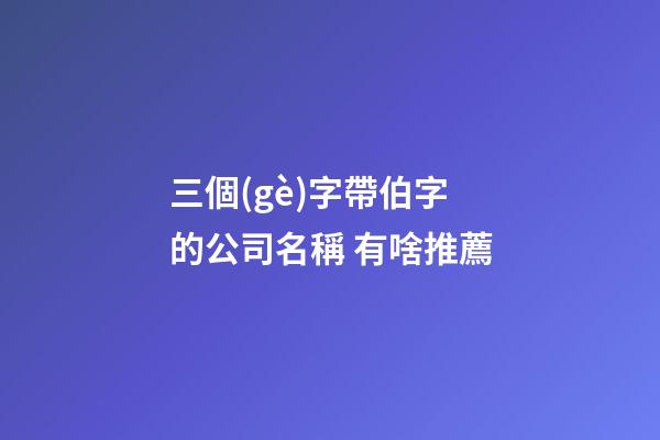三個(gè)字帶伯字的公司名稱 有啥推薦-第1張-公司起名-玄機(jī)派